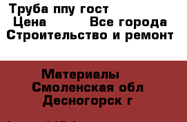 Труба ппу гост 30732-2006 › Цена ­ 333 - Все города Строительство и ремонт » Материалы   . Смоленская обл.,Десногорск г.